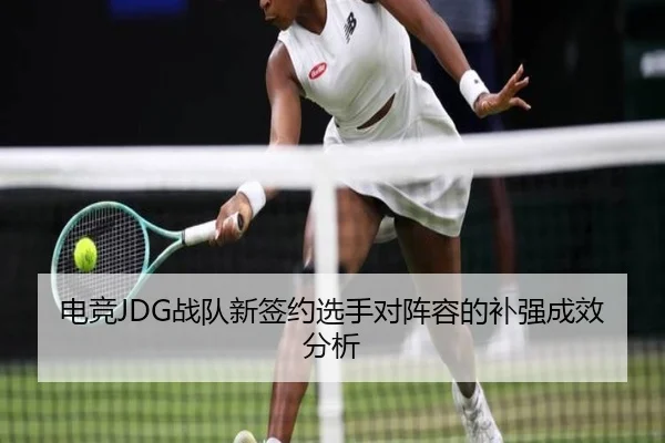 电竞JDG战队新签约选手对阵容的补强成效分析